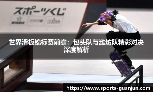 世界滑板锦标赛前瞻:包头队与潍坊队精彩对决深度解析