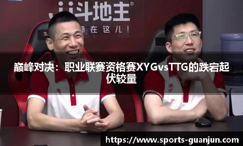 巅峰对决:职业联赛资格赛XYGvsTTG的跌宕起伏较量