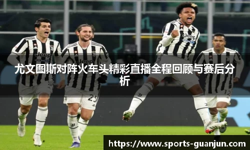 尤文图斯对阵火车头精彩直播全程回顾与赛后分析